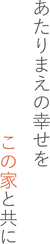あたりまえの幸せを　この家と共に